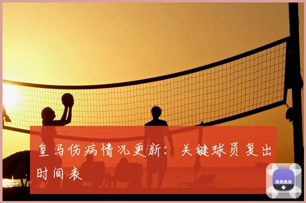 皇马伤病情况更新：关键球员复出时间表