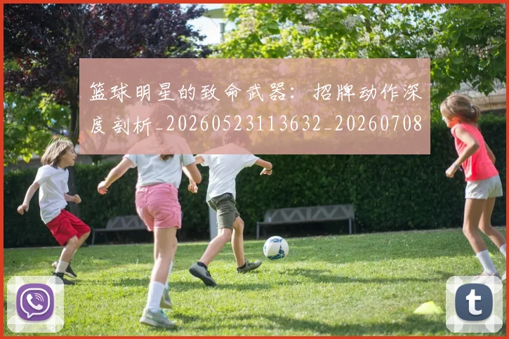 篮球明星的致命武器：招牌动作深度剖析_20260523113632_20260708200637