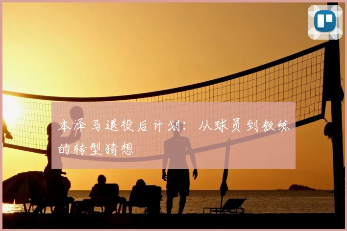 本泽马退役后计划：从球员到教练的转型猜想