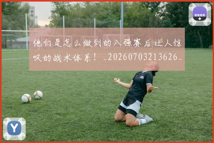 他们是怎么做到的八强赛后让人惊叹的战术体系！_20260703213626_20260718002928