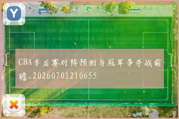 CBA季后赛对阵预测与冠军争夺战前瞻_20260701210655