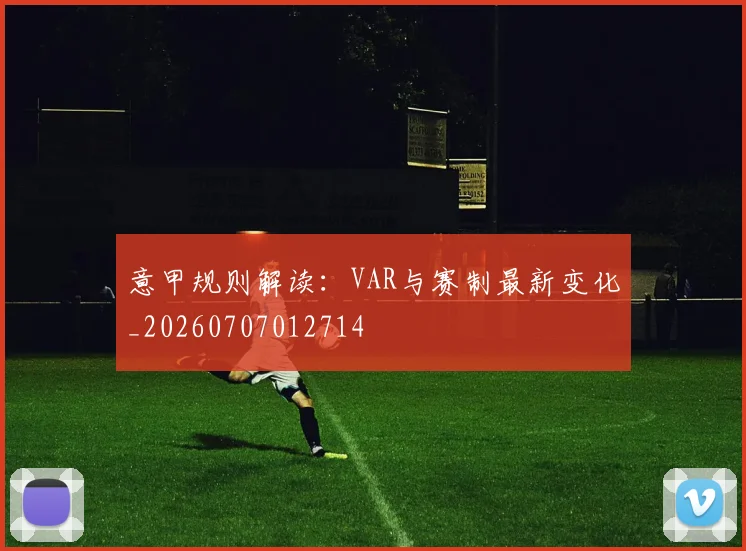 意甲规则解读：VAR与赛制最新变化_20260707012714