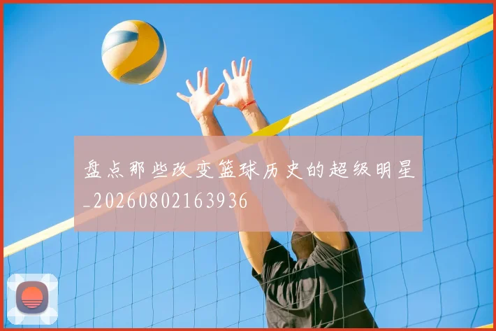 盘点那些改变篮球历史的超级明星_20260802163936