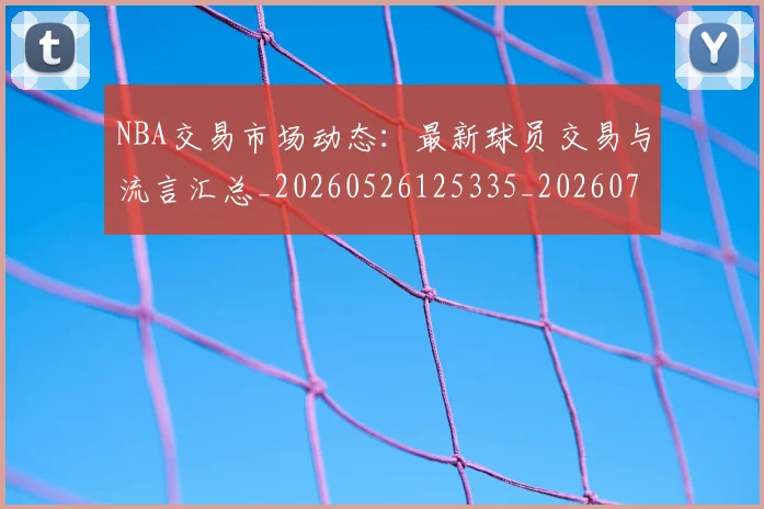 NBA交易市场动态：最新球员交易与流言汇总_20260526125335_20260701215220_20260714204758