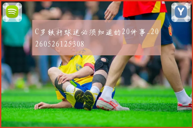 C罗铁杆球迷必须知道的20件事_20260526125308