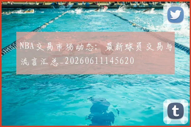 NBA交易市场动态:最新球员交易与流言汇总_20260611145620