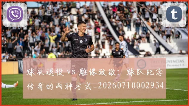 球衣退役 vs 雕像致敬：球队纪念传奇的两种方式_20260710002934