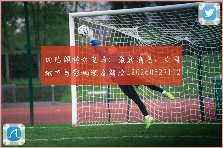 姆巴佩转会皇马：最新消息、合同细节与影响深度解读_20260527112218