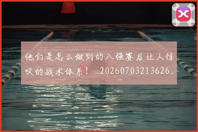 他们是怎么做到的八强赛后让人惊叹的战术体系！_20260703213626_20260718002928