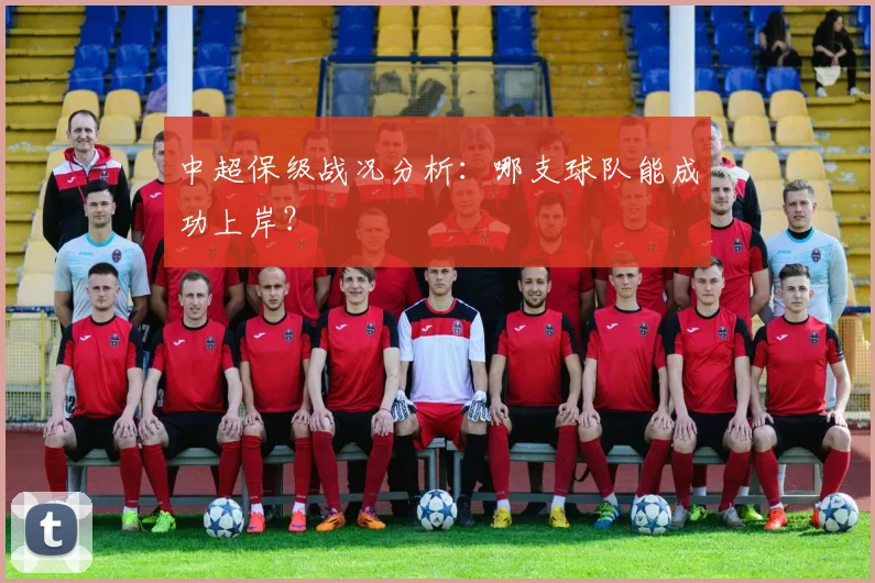 中超保级战况分析：哪支球队能成功上岸？