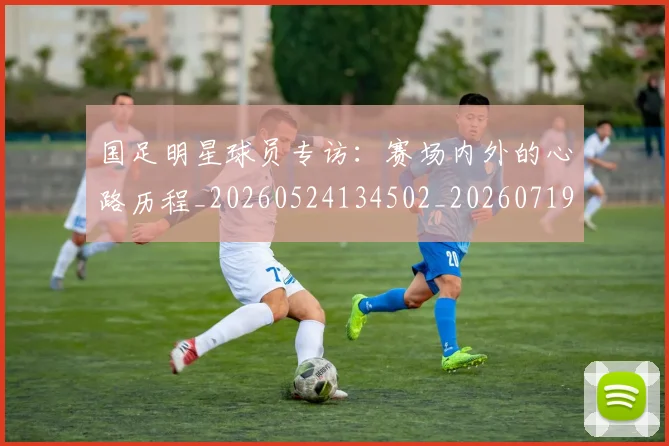 国足明星球员专访:赛场内外的心路历程_20260524134502_20260719164451