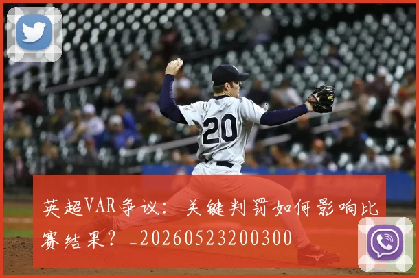 英超VAR争议：关键判罚如何影响比赛结果？_20260523200300