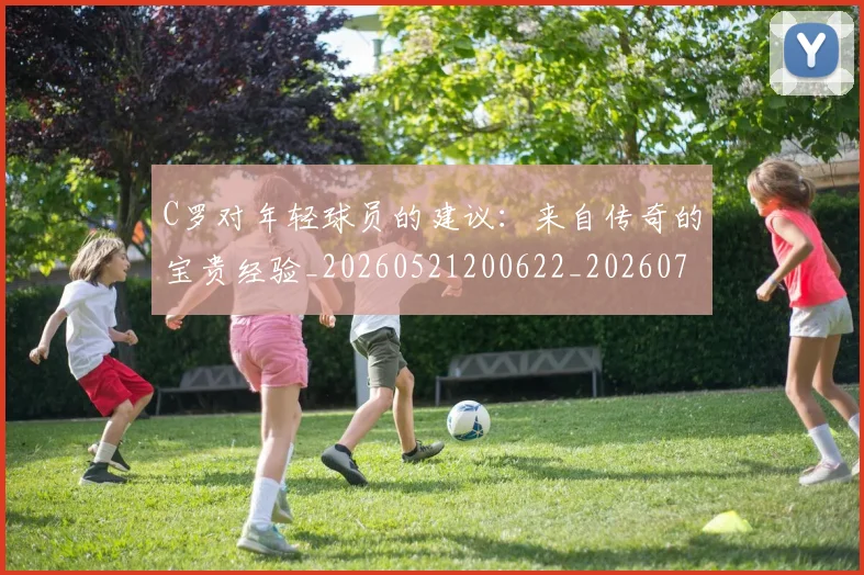 C罗对年轻球员的建议:来自传奇的宝贵经验_20260521200622_20260701212922_20260712051523